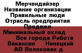 Мерчендайзер › Название организации ­ Правильные люди › Отрасль предприятия ­ Продажи › Минимальный оклад ­ 30 000 - Все города Работа » Вакансии   . Ненецкий АО,Волоковая д.